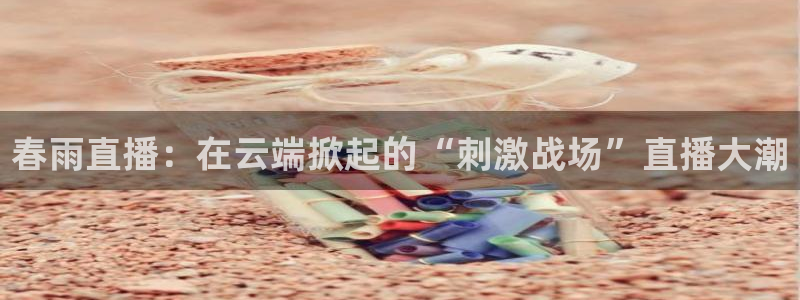蜘蛛直播体育：春雨直播：在云端掀起的“刺激战场”直播大潮
