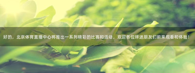 蜘蛛体育免费直播：好的，北京体育直播中心将推出一系列精彩的比赛和活动，欢迎各位球迷朋友们前来观看和体验！